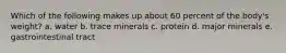 Which of the following makes up about 60 percent of the body's weight? a. water b. trace minerals c. protein d. major minerals e. gastrointestinal tract