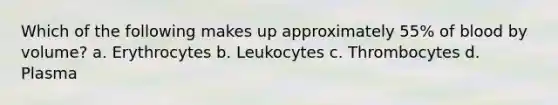 Which of the following makes up approximately 55% of blood by volume? a. Erythrocytes b. Leukocytes c. Thrombocytes d. Plasma