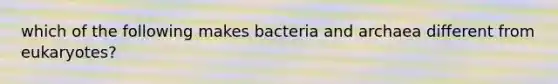 which of the following makes bacteria and archaea different from eukaryotes?