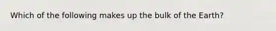 Which of the following makes up the bulk of the Earth?