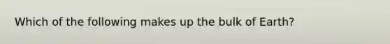 Which of the following makes up the bulk of Earth?