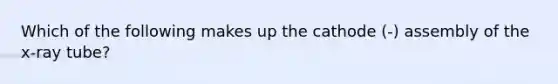 Which of the following makes up the cathode (-) assembly of the x-ray tube?