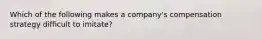 Which of the following makes a company's compensation strategy difficult to imitate?