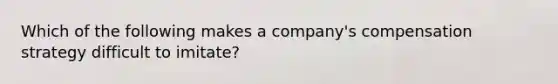 Which of the following makes a company's compensation strategy difficult to imitate?