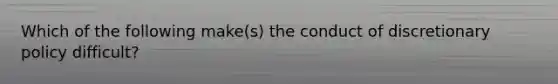 Which of the following make(s) the conduct of discretionary policy difficult?