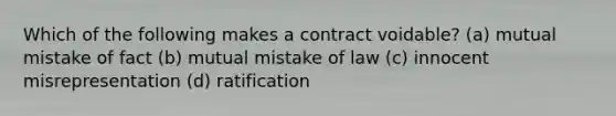 Which of the following makes a contract voidable? (a) mutual mistake of fact (b) mutual mistake of law (c) innocent misrepresentation (d) ratification