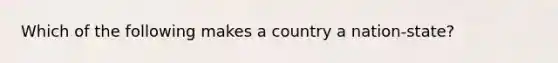 Which of the following makes a country a nation-state?