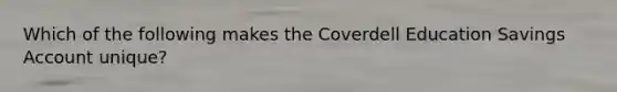 Which of the following makes the Coverdell Education Savings Account unique?