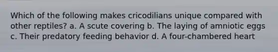 Which of the following makes cricodilians unique compared with other reptiles? a. A scute covering b. The laying of amniotic eggs c. Their predatory feeding behavior d. A four-chambered heart