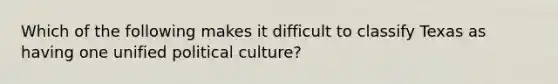 Which of the following makes it difficult to classify Texas as having one unified political culture?