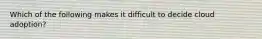 Which of the following makes it difficult to decide cloud adoption?