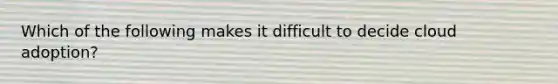 Which of the following makes it difficult to decide cloud adoption?