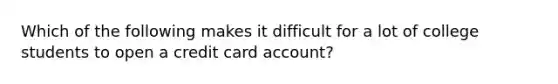 Which of the following makes it difficult for a lot of college students to open a credit card account?