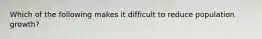 Which of the following makes it difficult to reduce population growth?
