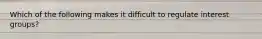 Which of the following makes it difficult to regulate interest groups?