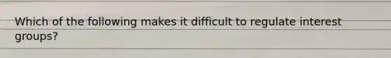 Which of the following makes it difficult to regulate interest groups?
