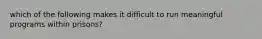 which of the following makes it difficult to run meaningful programs within prisons?