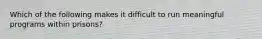 Which of the following makes it difficult to run meaningful programs within prisons?