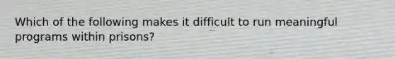 Which of the following makes it difficult to run meaningful programs within prisons?