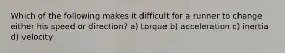 Which of the following makes it difficult for a runner to change either his speed or direction? a) torque b) acceleration c) inertia d) velocity