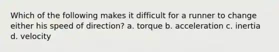 Which of the following makes it difficult for a runner to change either his speed of direction? a. torque b. acceleration c. inertia d. velocity