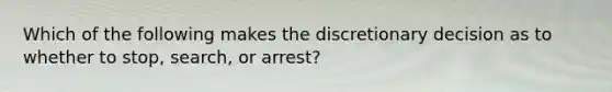 Which of the following makes the discretionary decision as to whether to stop, search, or arrest?