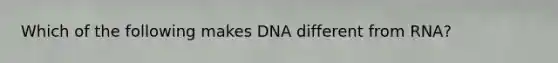 Which of the following makes DNA different from RNA?