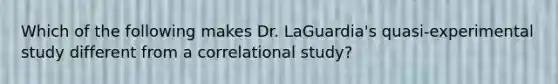 Which of the following makes Dr. LaGuardia's quasi-experimental study different from a correlational study?