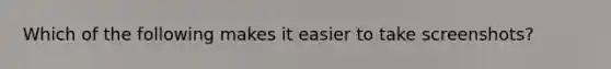 Which of the following makes it easier to take screenshots?