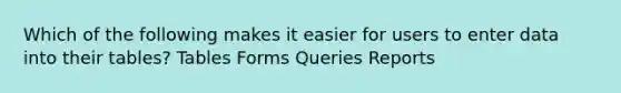 Which of the following makes it easier for users to enter data into their tables? Tables Forms Queries Reports