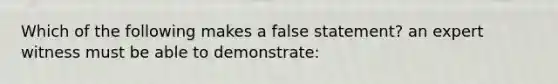 Which of the following makes a false statement? an expert witness must be able to demonstrate: