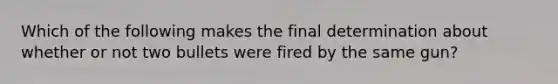 Which of the following makes the final determination about whether or not two bullets were fired by the same gun?