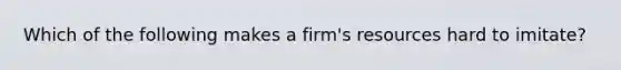 ​Which of the following makes a firm's resources hard to imitate?