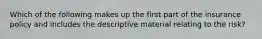 Which of the following makes up the first part of the insurance policy and includes the descriptive material relating to the risk?