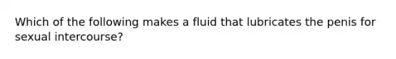 Which of the following makes a fluid that lubricates the penis for sexual intercourse?