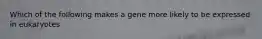 Which of the following makes a gene more likely to be expressed in eukaryotes