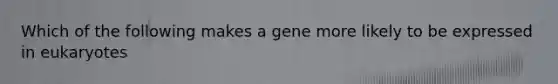 Which of the following makes a gene more likely to be expressed in eukaryotes