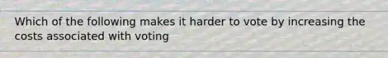 Which of the following makes it harder to vote by increasing the costs associated with voting