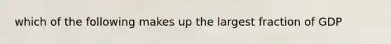which of the following makes up the largest fraction of GDP