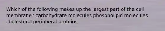 Which of the following makes up the largest part of the cell membrane? carbohydrate molecules phospholipid molecules cholesterol peripheral proteins