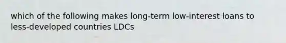 which of the following makes long-term low-interest loans to less-developed countries LDCs