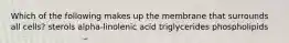 Which of the following makes up the membrane that surrounds all cells? sterols alpha-linolenic acid triglycerides phospholipids