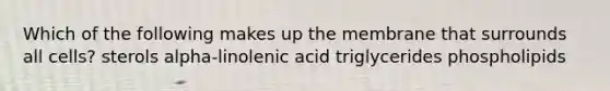 Which of the following makes up the membrane that surrounds all cells? sterols alpha-linolenic acid triglycerides phospholipids