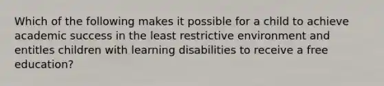 Which of the following makes it possible for a child to achieve academic success in the least restrictive environment and entitles children with learning disabilities to receive a free education?