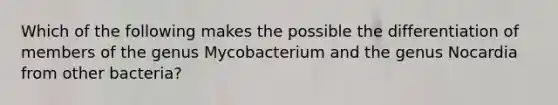 Which of the following makes the possible the differentiation of members of the genus Mycobacterium and the genus Nocardia from other bacteria?