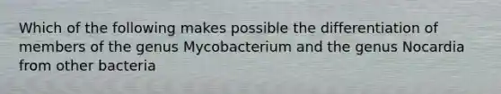 Which of the following makes possible the differentiation of members of the genus Mycobacterium and the genus Nocardia from other bacteria