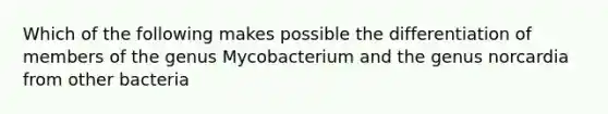 Which of the following makes possible the differentiation of members of the genus Mycobacterium and the genus norcardia from other bacteria