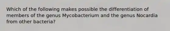 Which of the following makes possible the differentiation of members of the genus Mycobacterium and the genus Nocardia from other bacteria?