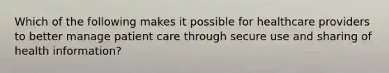 Which of the following makes it possible for healthcare providers to better manage patient care through secure use and sharing of health information?