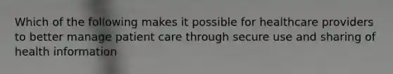 Which of the following makes it possible for healthcare providers to better manage patient care through secure use and sharing of health information